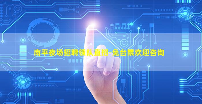 南平夜场招聘领队直招-免台票欢迎咨询