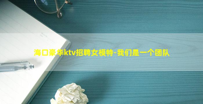 海口豪华ktv招聘女模特-我们是一个团队